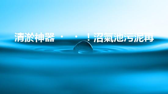 清淤神器！沼氣池污泥再無難題，讓你的能源寶庫更持久！